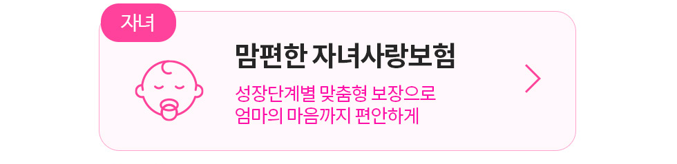 맘편한 자녀사랑보험 성장단계별 맞춤형 보장으로 엄마의 마음까지 편안하게 상담신청하기