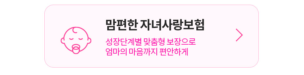 맘편한 자녀사랑보험 성장단계별 맞춤형 보장으로 엄마의 마음까지 편안하게 상담신청하기