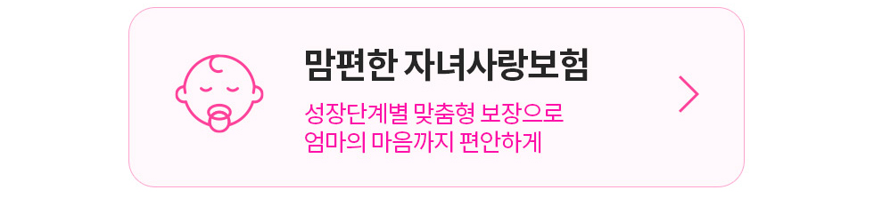 맘편한 자녀사랑보험 성장단계별 맞춤형 보장으로 엄마의 마음까지 편안하게 상담신청하기