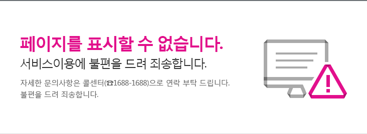 페이지를 표시할 수 없습니다. 서비스이용에 불편을 드려 죄송합니다. 자세한 문의사항은 콜센터(☎1688-1688)으로 연락 부탁 드립니다. 불편을 드려 죄송합니다.